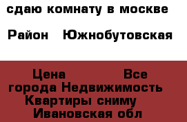 сдаю комнату в москве › Район ­ Южнобутовская › Цена ­ 14 500 - Все города Недвижимость » Квартиры сниму   . Ивановская обл.